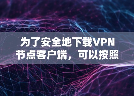 为了安全地下载VPN节点客户端，可以按照以下步骤进行