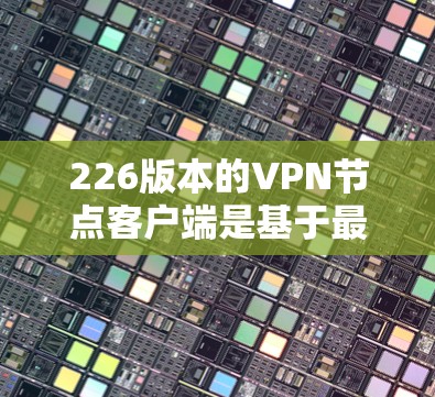 226版本的VPN节点客户端是基于最新的网络安全技术开发的，旨在增强安全性、性能和兼容性。以下是其主要特点和更新细节