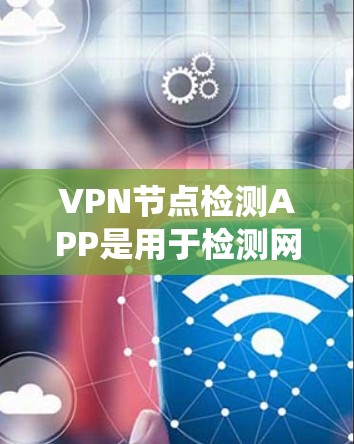VPN节点检测APP是用于检测网络中异常行为的工具，广泛应用于VPN网络安全管理。以下是对这种工具的系统介绍