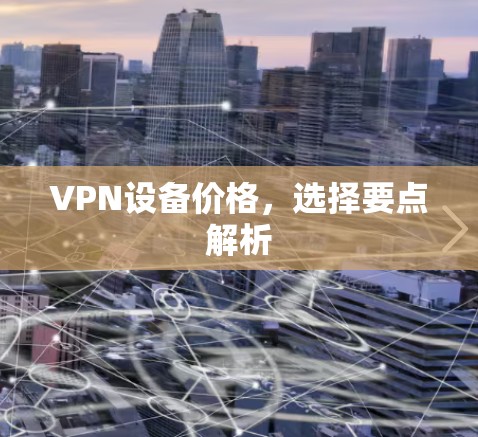 VPN设备价格,选择要点解析