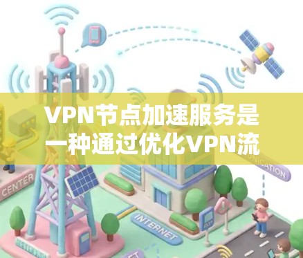 VPN节点加速服务是一种通过优化VPN流量以提高速度和性能的技术。以下是关于该主题的详细解释
