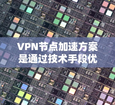 VPN节点加速方案是通过技术手段优化网络性能，提升连接速度和网络效率的方法。以下是对VPN节点加速方案的详细分析和总结