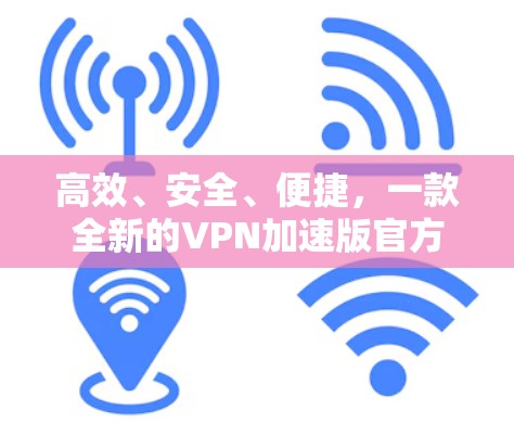 高效、安全、便捷，一款全新的VPN加速版官方官网