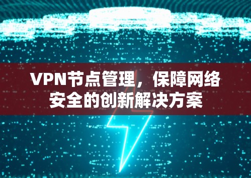 VPN节点管理,保障网络安全的创新解决方案