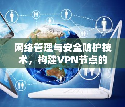 网络管理与安全防护技术，构建VPN节点的安全保障