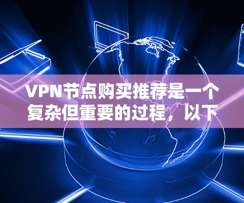 VPN节点购买推荐是一个复杂但重要的过程,以下是详细的步骤和注意事项,帮助您在选择和购买VPN节点时做出明智的决策