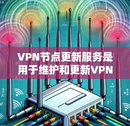 VPN节点更新服务是用于维护和更新VPN设备的重要功能，确保数据安全和设备稳定。以下是关于VPN节点更新服务的详细信息