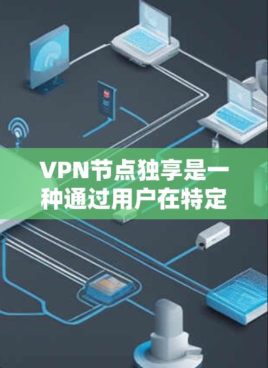 VPN节点独享是一种通过用户在特定设备上设置的VPN功能，允许用户在设备上访问外部网络资源，通常用于减少对整个网络的依赖。以下是关于该概念的详细分析