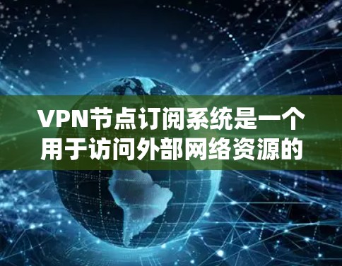 VPN节点订阅系统是一个用于访问外部网络资源的网络服务，通过虚拟网络连接内部服务器或文件资源。以下是该系统的主要功能和使用步骤