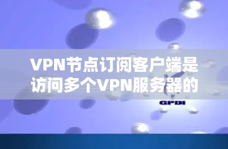 VPN节点订阅客户端是访问多个VPN服务器的一种方式，具体步骤如下