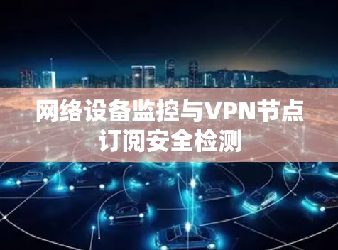 网络设备监控与VPN节点订阅安全检测