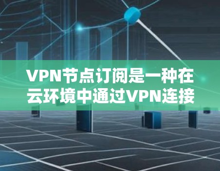 VPN节点订阅是一种在云环境中通过VPN连接到多个节点，然后订阅特定服务或资源的技术。以下是关于如何订阅VPN节点的详细步骤指南