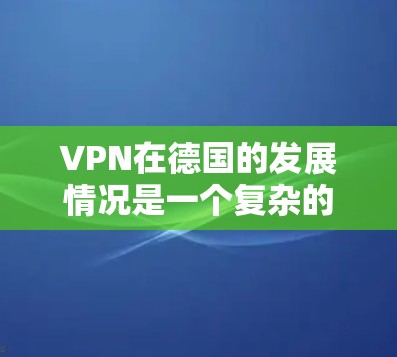 VPN在德国的发展情况是一个复杂的议题，涉及到法律、技术、文化和市场等多个方面。以下是关于VPN节点德国的一些关键信息