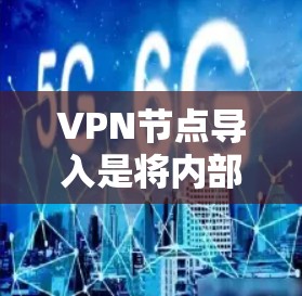 VPN节点导入是将内部服务器或客户端安装到外部网络中，以便隔离外部网络和控制信息访问。以下是一步步的指南，帮助你理解和实施VPN节点导入