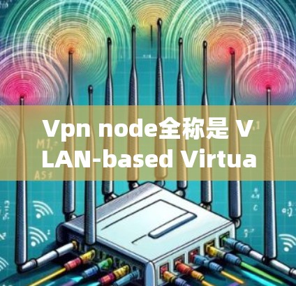 Vpn node全称是 VLAN-based Virtual Network Node（基于VLAN的虚拟网络节点）但更常见的中文名称是 VPN节点。以下是关于VPN节点的一些详细信息