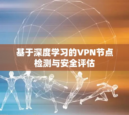 基于深度学习的VPN节点检测与安全评估