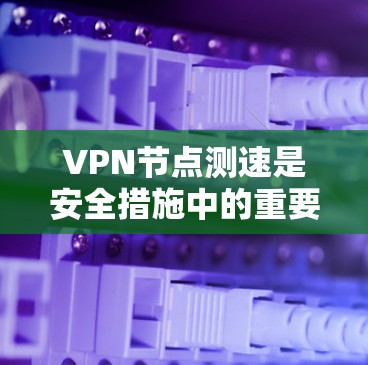 VPN节点测速是安全措施中的重要环节，但具体操作需谨慎。以下是解决VPN节点测速问题的步骤