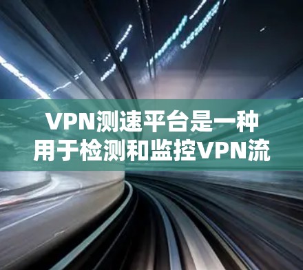 VPN测速平台是一种用于检测和监控VPN流量的工具，帮助用户评估数据流量是否正常。以下是对VPN测速平台的详细指南，涵盖从基础到高级的各个方面