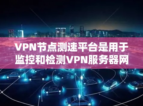 VPN节点测速平台是用于监控和检测VPN服务器网络流量的工具，通常用于安全评估或网络监控。以下是对该主题的详细分析和总结