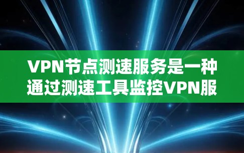 VPN节点测速服务是一种通过测速工具监控VPN服务器性能的工具，旨在确保服务器能够正常运行并及时发现和解决问题。以下是对该服务的详细说明