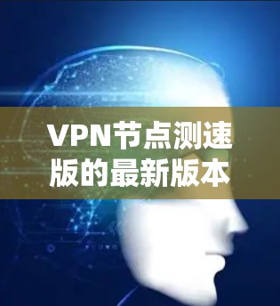 VPN节点测速版的最新版本取决于具体的VPN协议和实现技术。以下是一些最常见的VPN节点及其最新版本