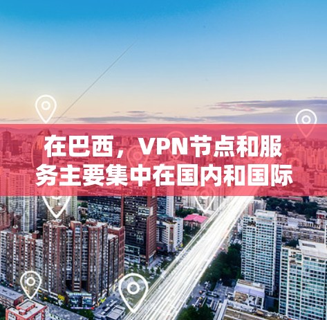 在巴西，VPN节点和服务主要集中在国内和国际市场，以下是相关信息