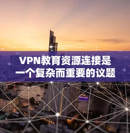 VPN教育资源连接是一个复杂而重要的议题，涉及技术、教育和社会等多个方面。以下是对该话题的详细分析和总结