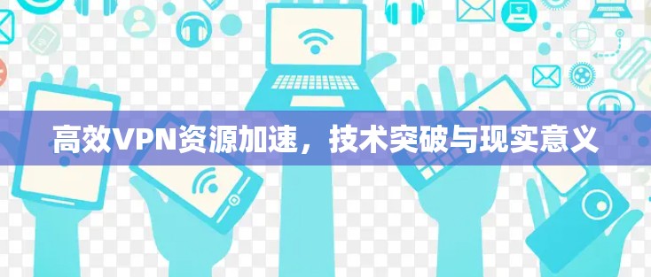 高效VPN资源加速，技术突破与现实意义