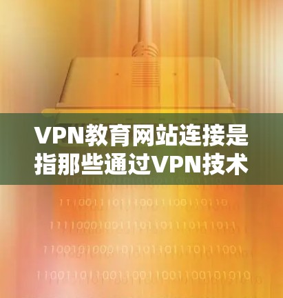 VPN教育网站连接是指那些通过VPN技术连接到教育网站、学习平台或者其他在线资源的网站。这些网站通常提供各种在线学习、课程、视频会议、教育资源等服务，帮助用户进行教育和学习