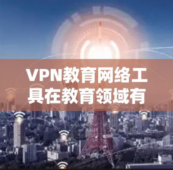 VPN教育网络工具在教育领域有广泛的应用,以下是其主要特点和实施方式