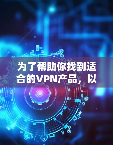 为了帮助你找到适合的VPN产品，以下是分步建议