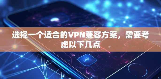 选择一个适合的VPN兼容方案，需要考虑以下几点