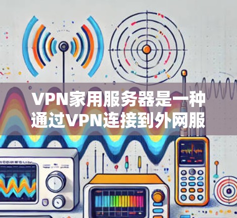 VPN家用服务器是一种通过VPN连接到外网服务器的软件环境,通常在家中运行。以下是详细的步骤和注意事项