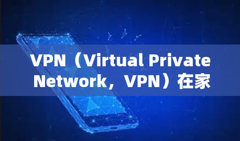 VPN（Virtual Private Network，VPN）在家庭网络中的应用可以帮助家庭成员在不同设备之间建立可靠的通信，同时保障数据的安全性。以下是使用VPN家庭网络连接的详细步骤和注意事项