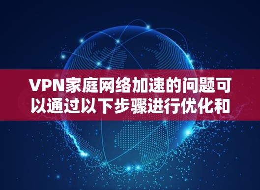 VPN家庭网络加速的问题可以通过以下步骤进行优化和解决方案