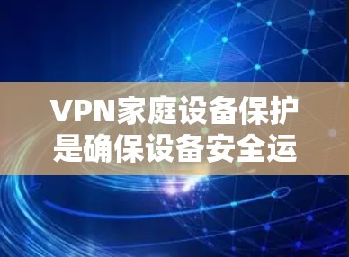 VPN家庭设备保护是确保设备安全运行的重要环节。以下是一些实用的步骤和方法，帮助您在使用VPN时保护您的家庭设备