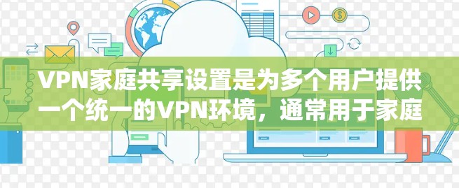 VPN家庭共享设置是为多个用户提供一个统一的VPN环境，通常用于家庭、企业或个人使用场景。以下是一些基本步骤和注意事项，帮助您设置和管理家庭共享