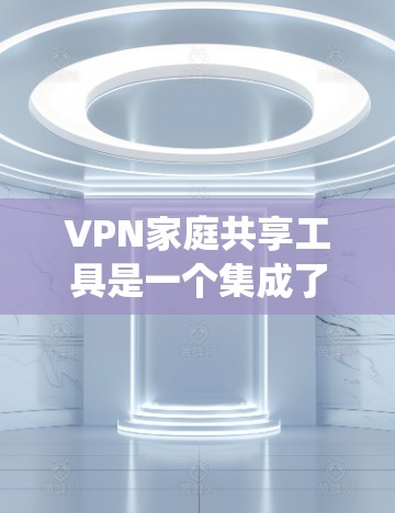 VPN家庭共享工具是一个集成了多个VPN连接的系统，允许家庭成员同时访问互联网。以下是使用这些工具的详细步骤和注意事项