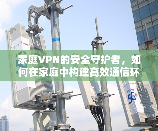 家庭VPN的安全守护者，如何在家庭中构建高效通信环境