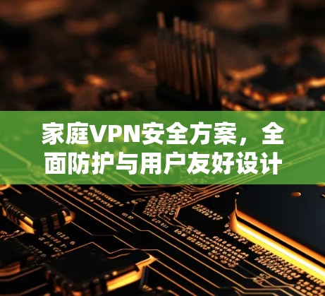 家庭VPN安全方案，全面防护与用户友好设计