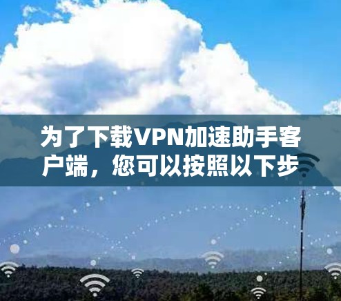 为了下载VPN加速助手客户端，您可以按照以下步骤进行操作