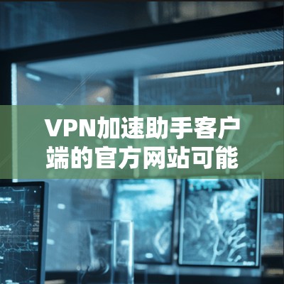 VPN加速助手客户端的官方网站可能因服务提供商的不同而有所不同。如果你能提供更多具体信息，我可以帮助你找到正确的官方网站。以下是一些常见的VPN加速助手客户端的官方网站链接