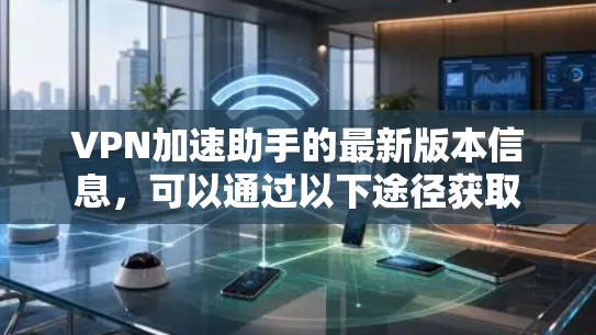 VPN加速助手的最新版本信息，可以通过以下途径获取
