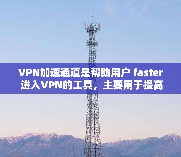 VPN加速通道是帮助用户 faster 进入VPN的工具，主要用于提高数据传输的速度和稳定性。以下是关于VPN加速通道的详细介绍