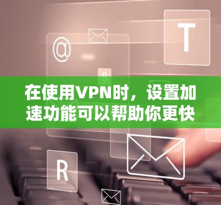 在使用VPN时，设置加速功能可以帮助你更快地连接到网络，减少延迟。以下是一步步的指南，帮助你设置VPN的加速设置