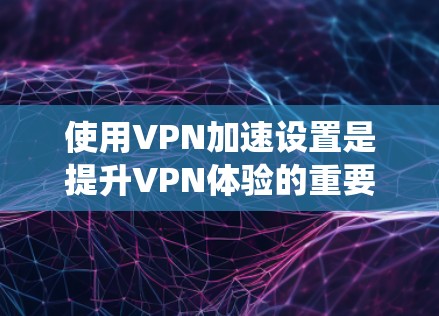 使用VPN加速设置是提升VPN体验的重要步骤，以下是一个系统化的指南，帮助您高效地进行加速设置