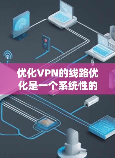 优化VPN的线路优化是一个系统性的过程，涵盖了多个关键步骤。以下是一个分步骤的优化指南