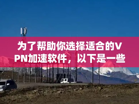 为了帮助你选择适合的VPN加速软件，以下是一些系统性的推荐和建议