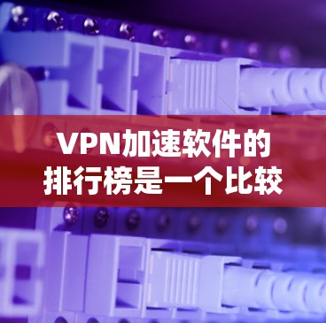 VPN加速软件的排行榜是一个比较复杂的话题，因为它受到多种因素的影响，包括软件的性能、安全性和兼容性等。以下是一些常见的VPN加速软件及其特点，供你参考