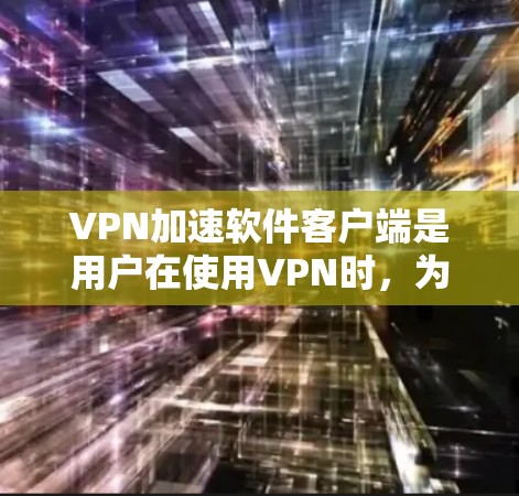 VPN加速软件客户端是用户在使用VPN时，为了提升下载速度而使用的工具。以下是一些常见的VPN加速软件及其特点，帮助用户更好地选择和使用